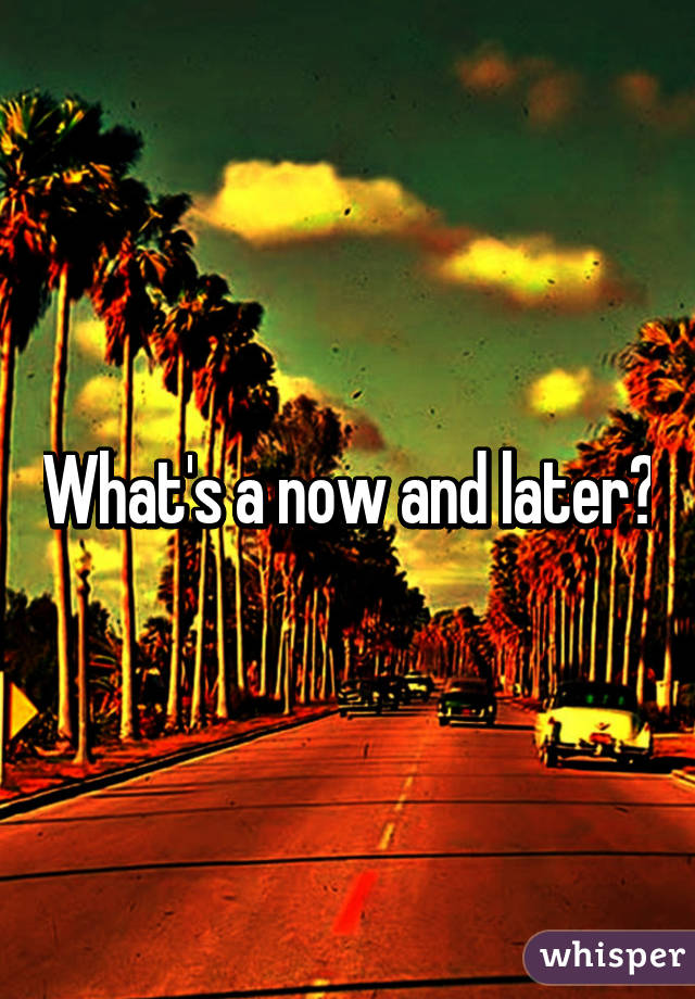 What's a now and later?