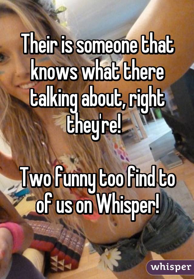 Their is someone that knows what there talking about, right they're!  

Two funny too find to of us on Whisper!
