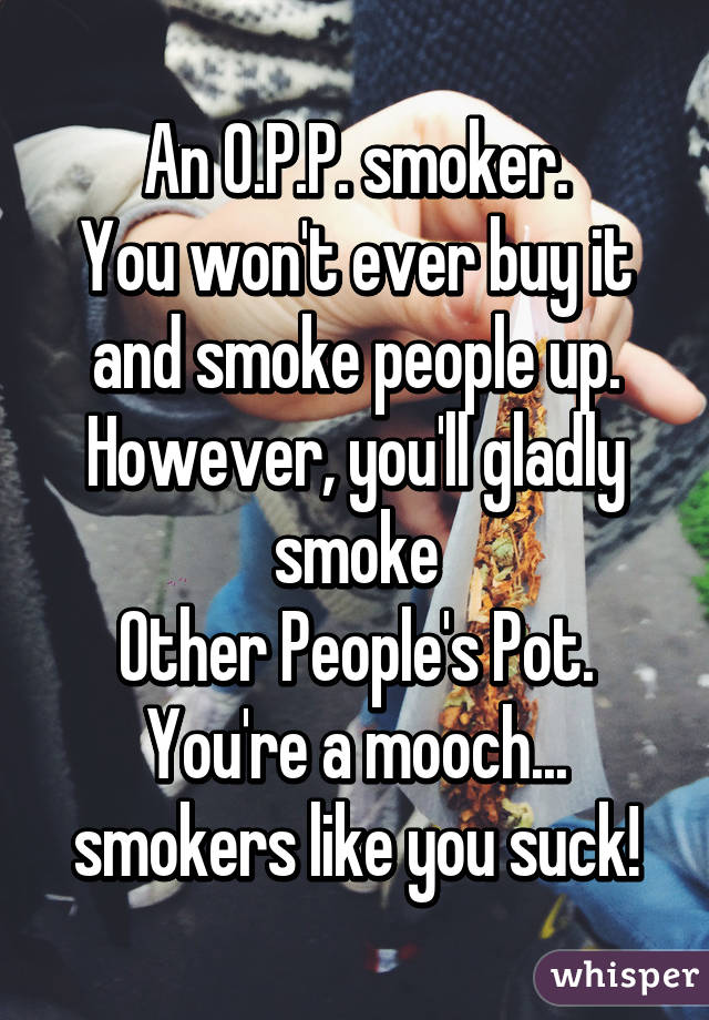 An O.P.P. smoker.
You won't ever buy it and smoke people up. However, you'll gladly smoke
Other People's Pot.
You're a mooch... smokers like you suck!