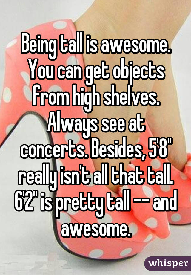 Being tall is awesome. You can get objects from high shelves. Always see at concerts. Besides, 5'8" really isn't all that tall. 6'2" is pretty tall -- and awesome.