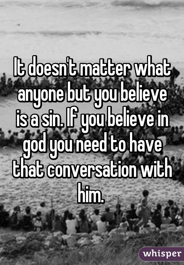 It doesn't matter what anyone but you believe is a sin. If you believe in god you need to have that conversation with him. 