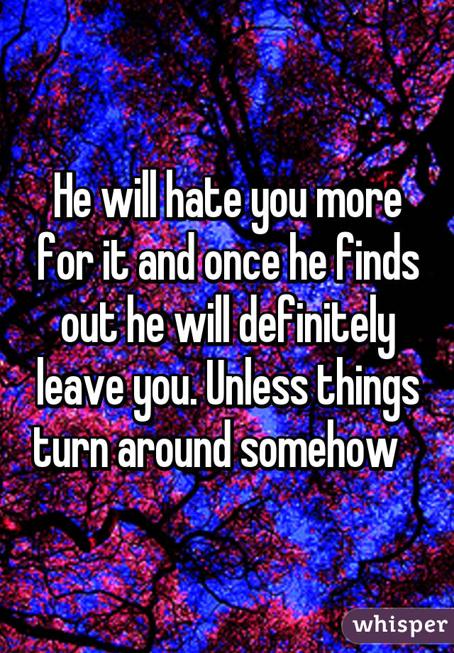 He will hate you more for it and once he finds out he will definitely leave you. Unless things turn around somehow   