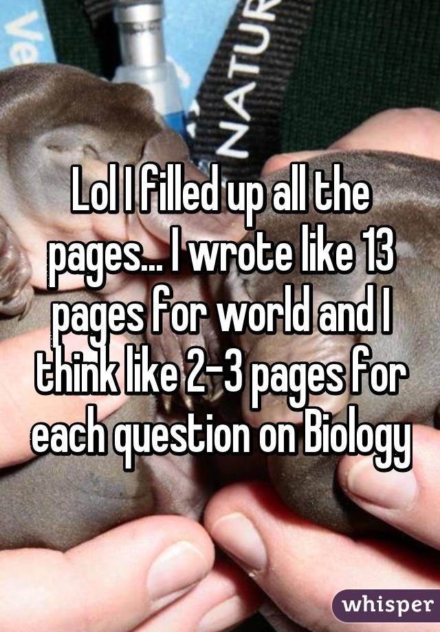 Lol I filled up all the pages... I wrote like 13 pages for world and I think like 2-3 pages for each question on Biology