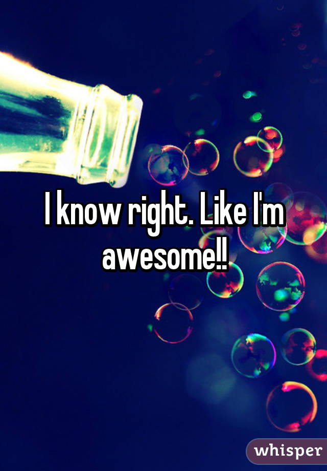 I know right. Like I'm awesome!!