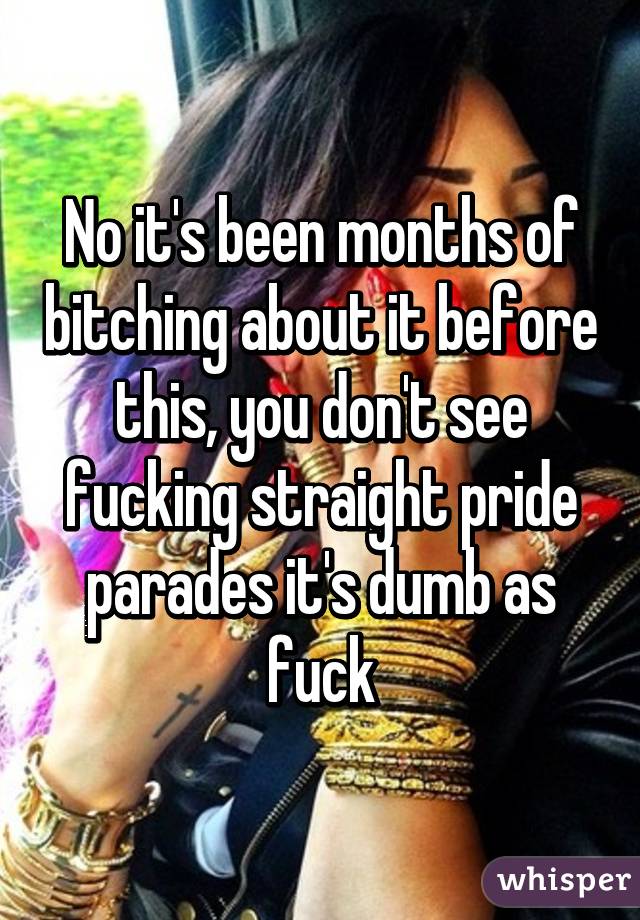 No it's been months of bitching about it before this, you don't see fucking straight pride parades it's dumb as fuck