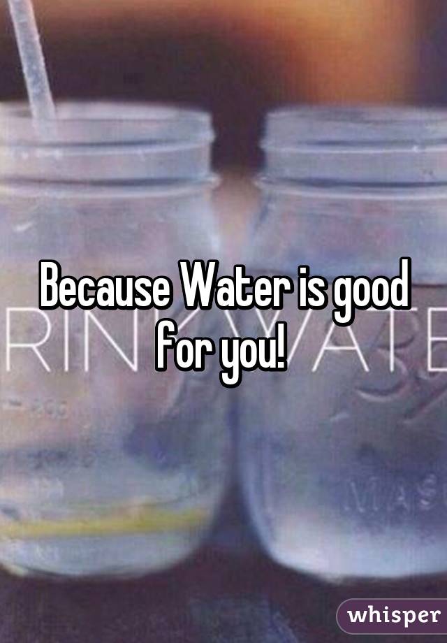 Because Water is good for you! 