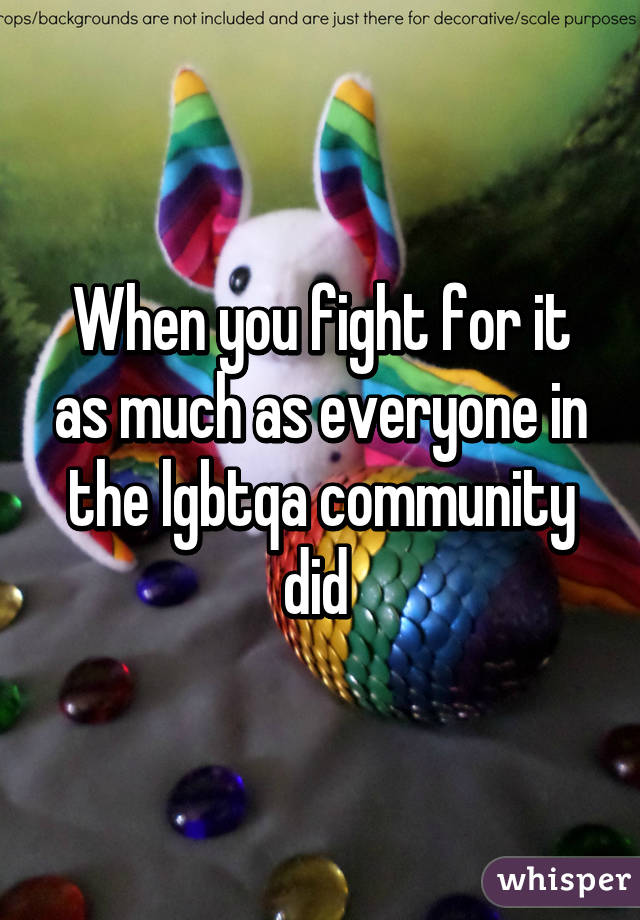 When you fight for it as much as everyone in the lgbtqa community did 