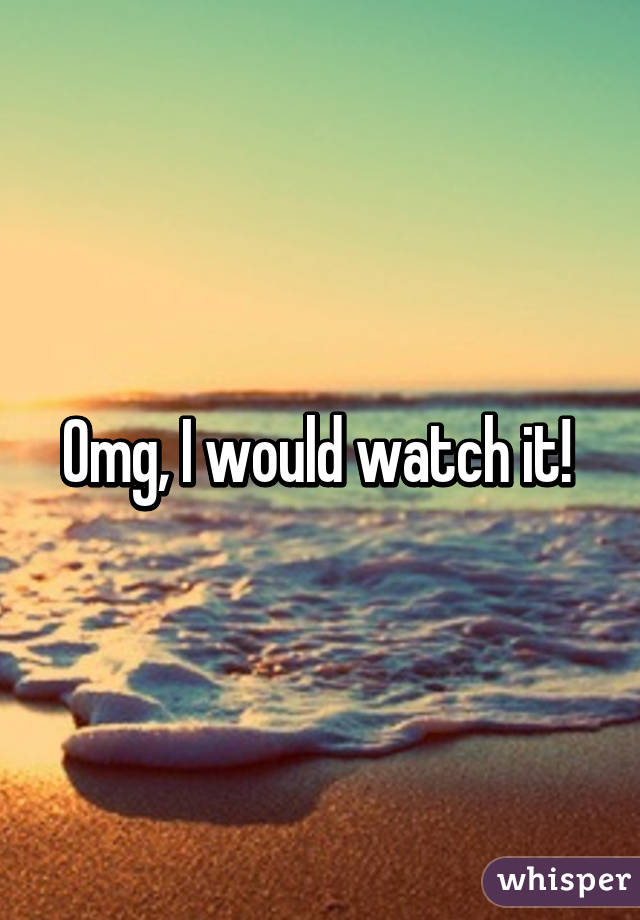 Omg, I would watch it! 