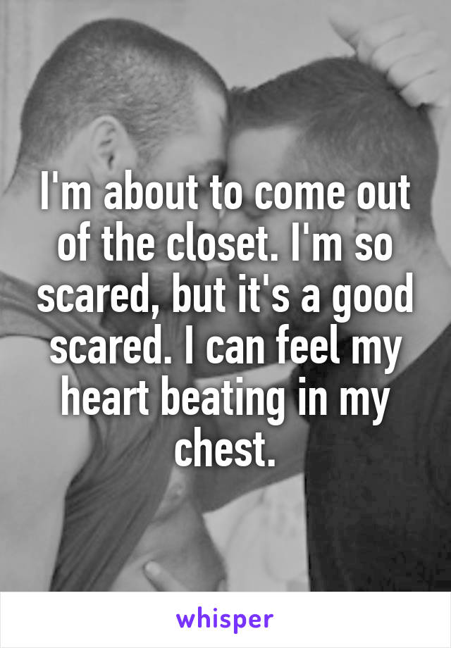 I'm about to come out of the closet. I'm so scared, but it's a good scared. I can feel my heart beating in my chest.