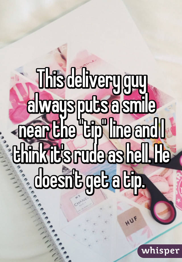 This delivery guy always puts a smile near the "tip" line and I think it's rude as hell. He doesn't get a tip. 