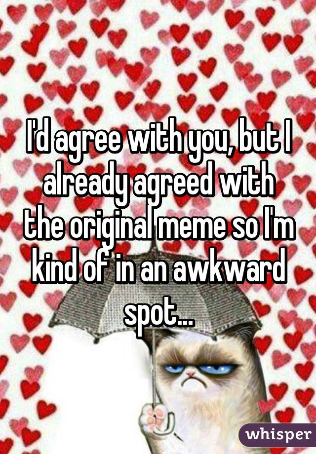 I'd agree with you, but I already agreed with the original meme so I'm kind of in an awkward spot...