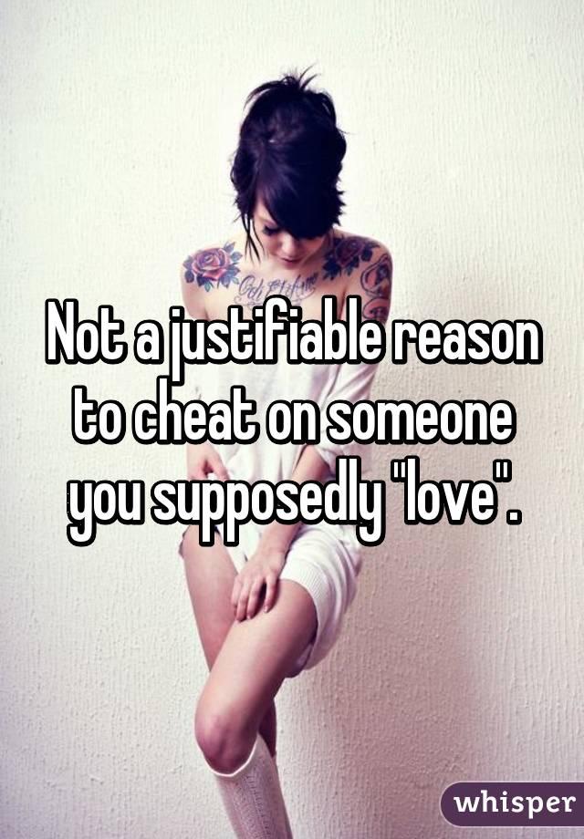 Not a justifiable reason to cheat on someone you supposedly "love".