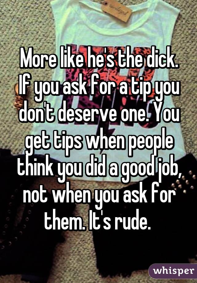 More like he's the dick. If you ask for a tip you don't deserve one. You get tips when people think you did a good job, not when you ask for them. It's rude. 