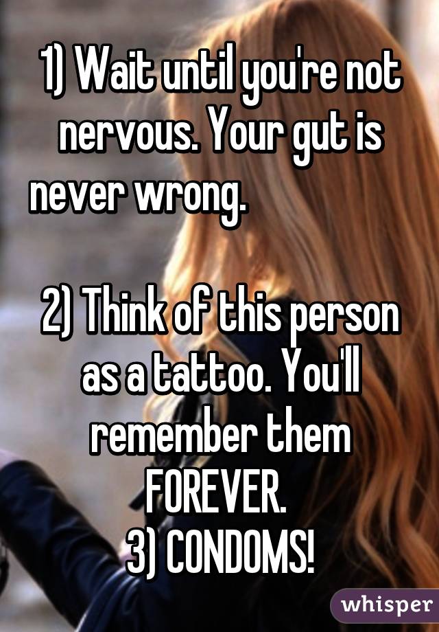 1) Wait until you're not nervous. Your gut is never wrong.                               
2) Think of this person as a tattoo. You'll remember them FOREVER. 
3) CONDOMS!