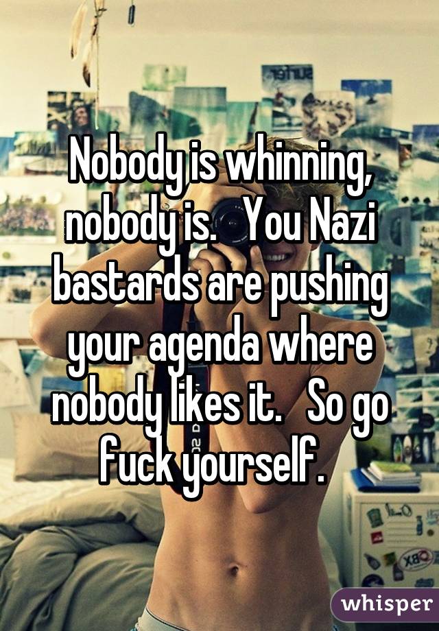 Nobody is whinning, nobody is.   You Nazi bastards are pushing your agenda where nobody likes it.   So go fuck yourself.  