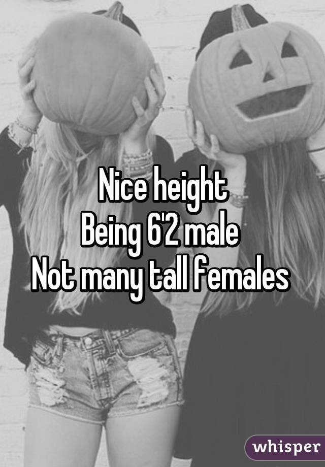 Nice height
Being 6'2 male 
Not many tall females 