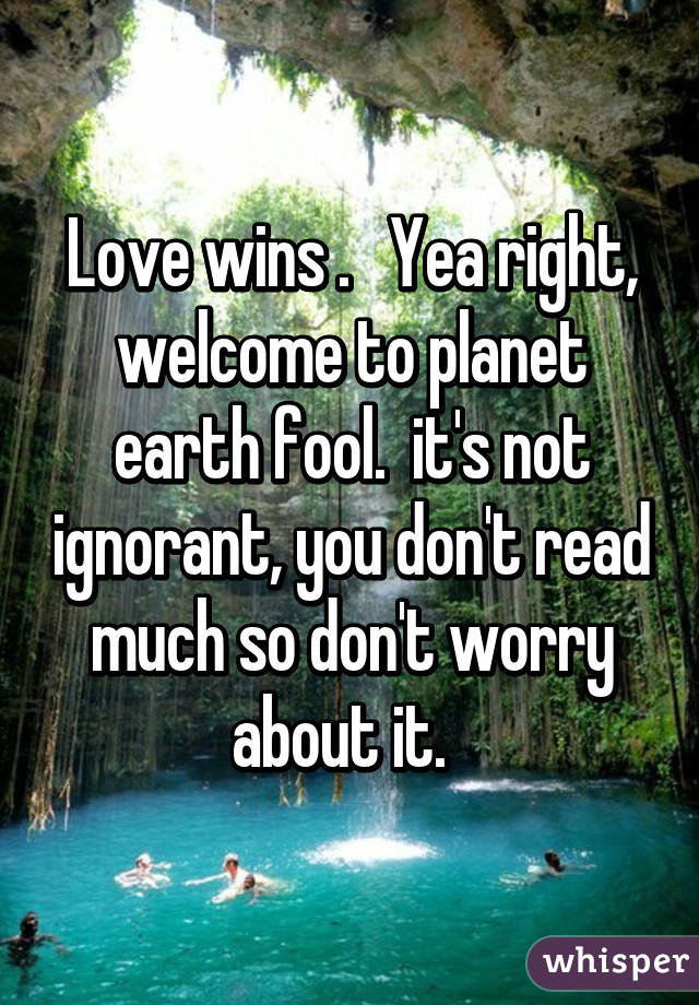 Love wins .   Yea right, welcome to planet earth fool.  it's not ignorant, you don't read much so don't worry about it.  