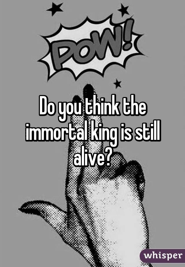 Do you think the immortal king is still alive?