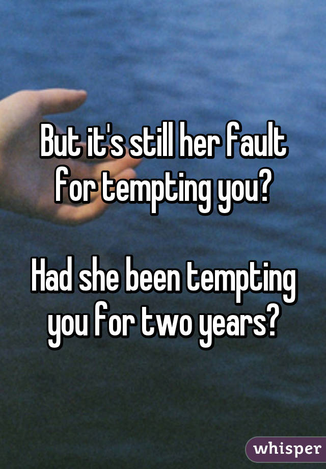 But it's still her fault for tempting you?

Had she been tempting you for two years?