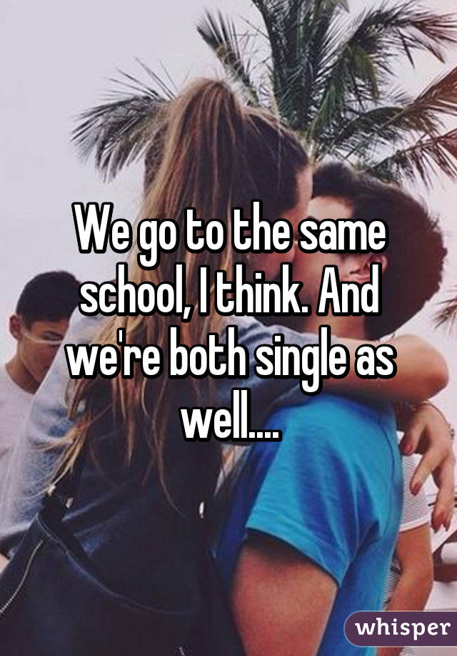 We go to the same school, I think. And we're both single as well....