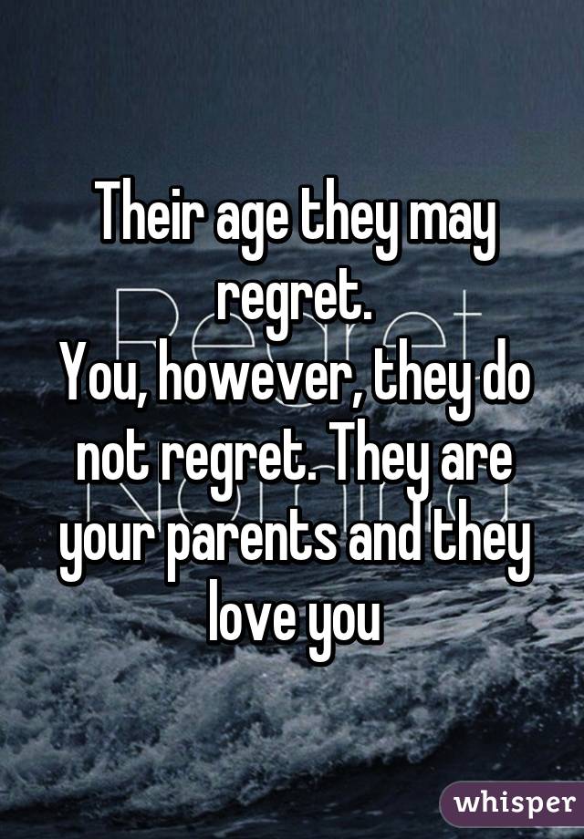 Their age they may regret.
You, however, they do not regret. They are your parents and they love you