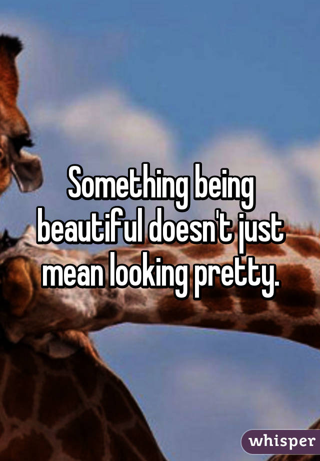 Something being beautiful doesn't just mean looking pretty.