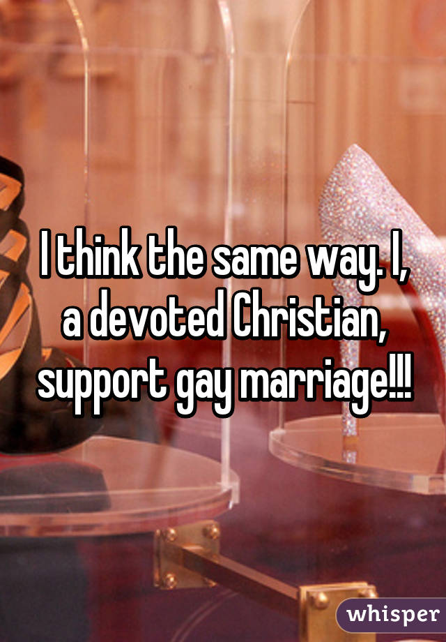 I think the same way. I, a devoted Christian, support gay marriage!!!