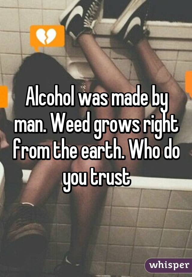 Alcohol was made by man. Weed grows right from the earth. Who do you trust