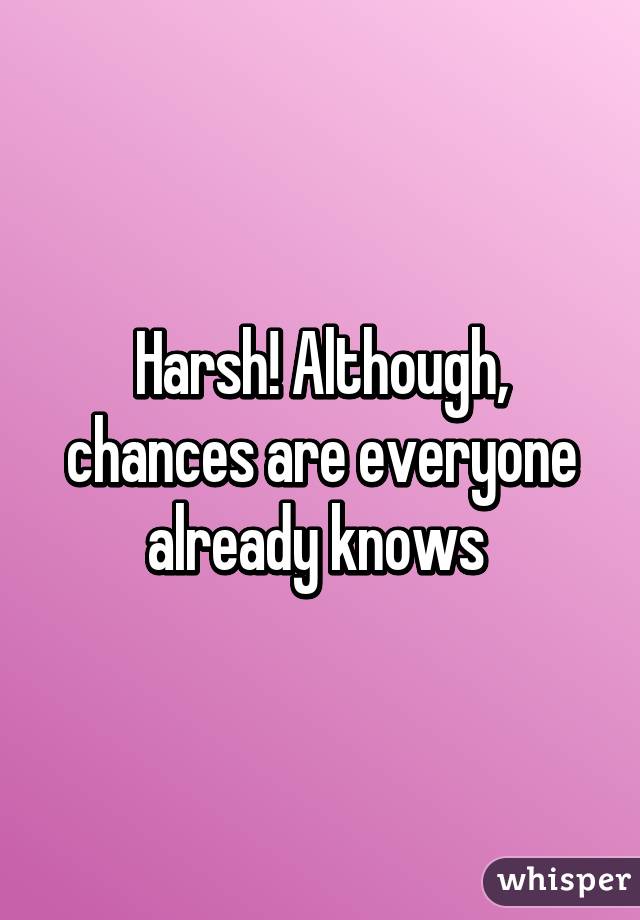 Harsh! Although, chances are everyone already knows 