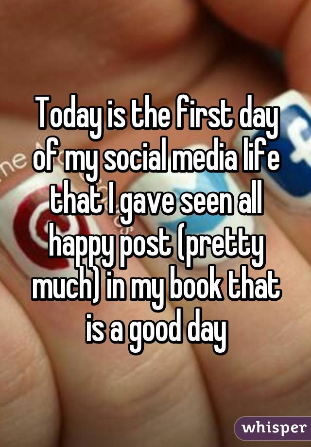 Today is the first day of my social media life that I gave seen all happy post (pretty much) in my book that is a good day
