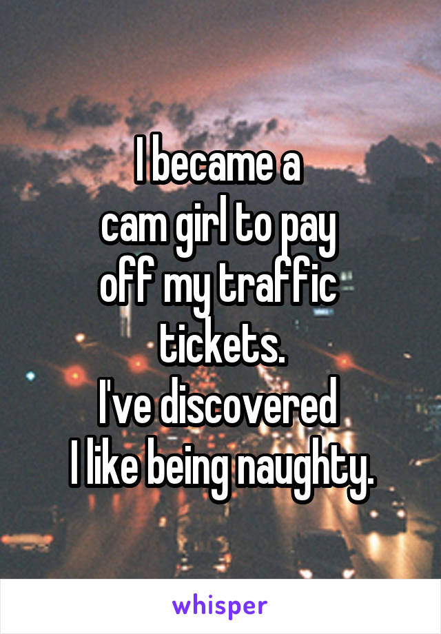 I became a 
cam girl to pay 
off my traffic 
tickets.
I've discovered 
I like being naughty.