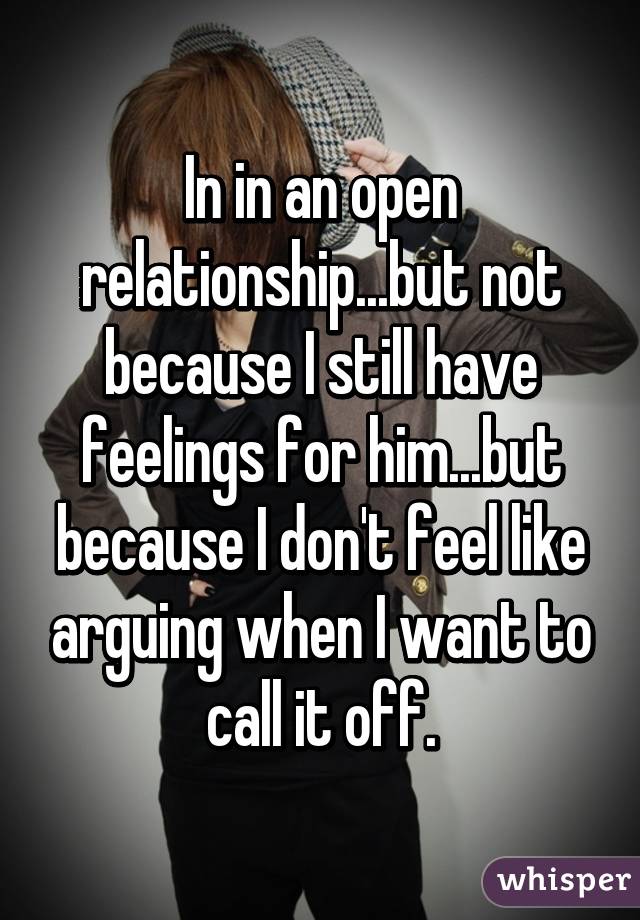 In in an open relationship...but not because I still have feelings for him...but because I don't feel like arguing when I want to call it off.