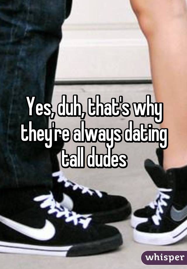 Yes, duh, that's why they're always dating tall dudes