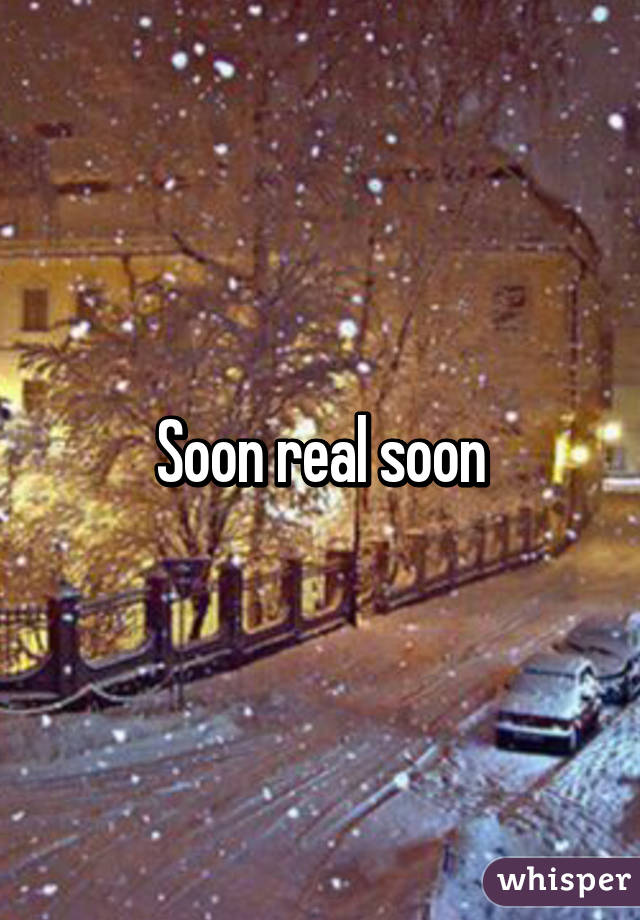 Soon real soon