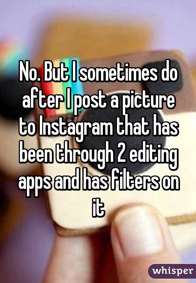 No. But I sometimes do after I post a picture to Instagram that has been through 2 editing apps and has filters on it