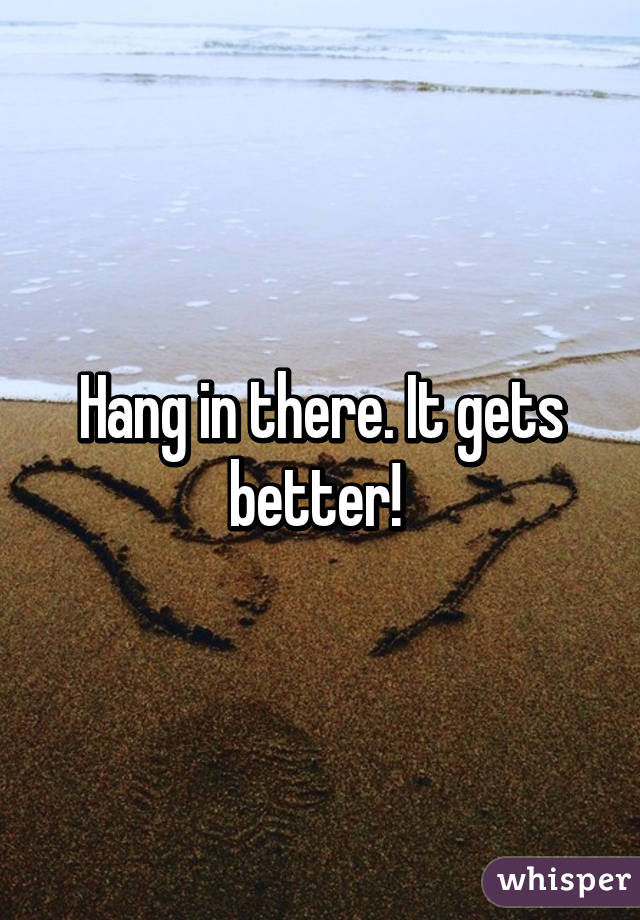 Hang in there. It gets better! 