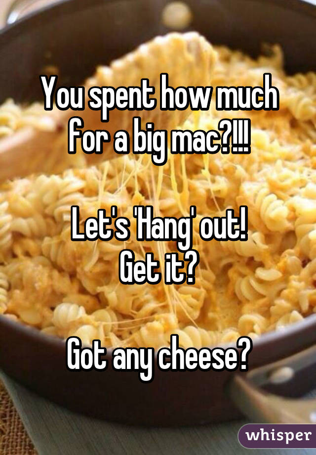 You spent how much for a big mac?!!!

Let's 'Hang' out!
Get it?

Got any cheese?