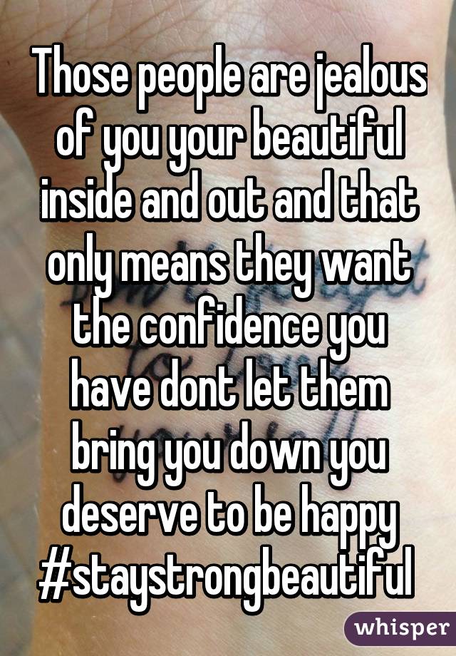 Those people are jealous of you your beautiful inside and out and that only means they want the confidence you have dont let them bring you down you deserve to be happy #staystrongbeautiful 