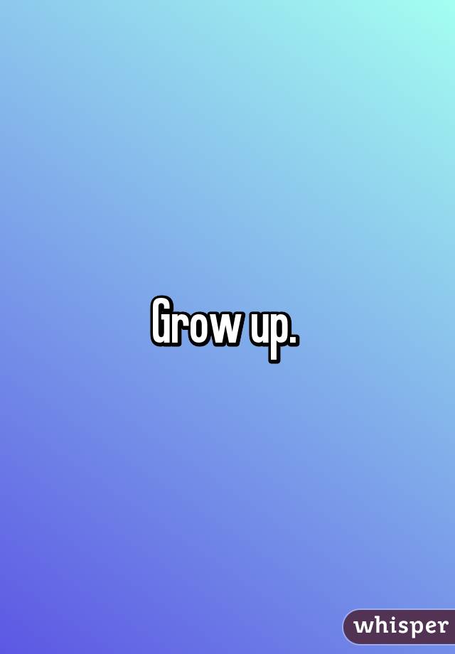 Grow up. 