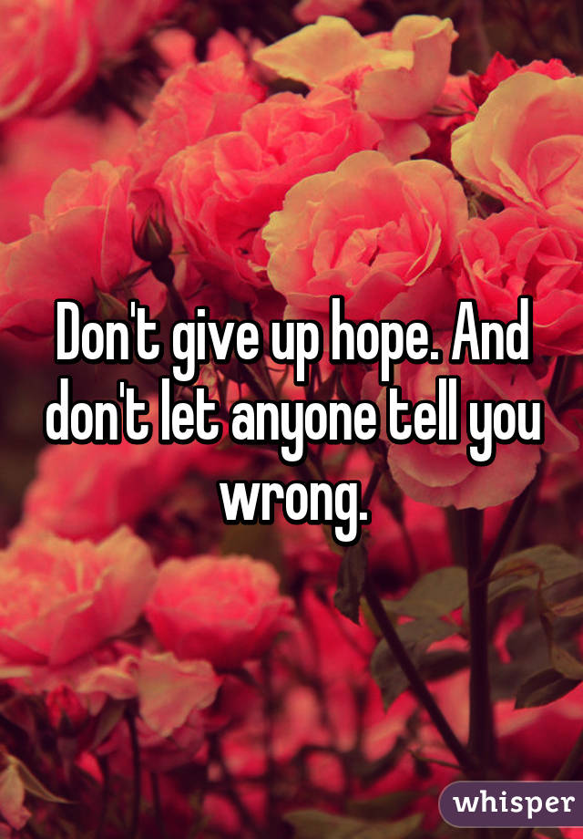 Don't give up hope. And don't let anyone tell you wrong.