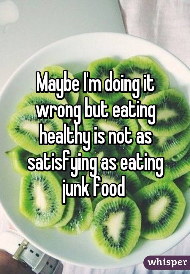 Maybe I'm doing it wrong but eating healthy is not as satisfying as eating junk food 