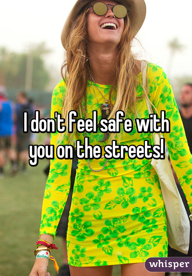 I don't feel safe with you on the streets!