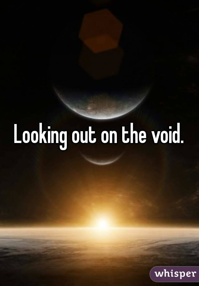 Looking out on the void.
