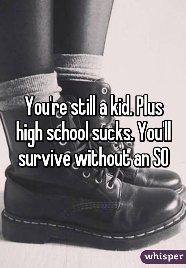 You're still a kid. Plus high school sucks. You'll survive without an SO