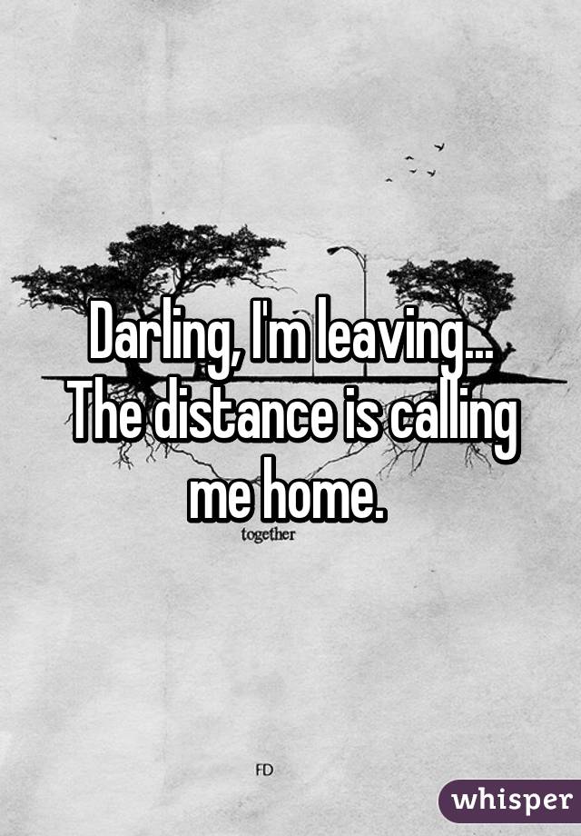 Darling, I'm leaving...
The distance is calling me home. 