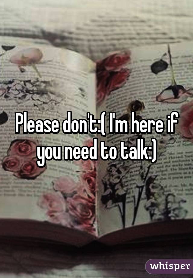 Please don't:( I'm here if you need to talk:)
