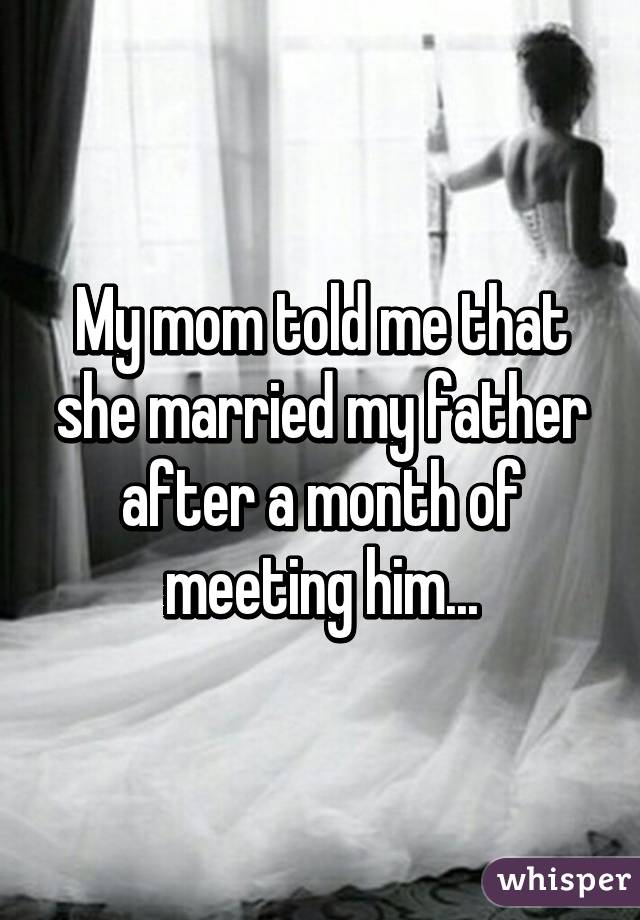 My mom told me that she married my father after a month of meeting him...