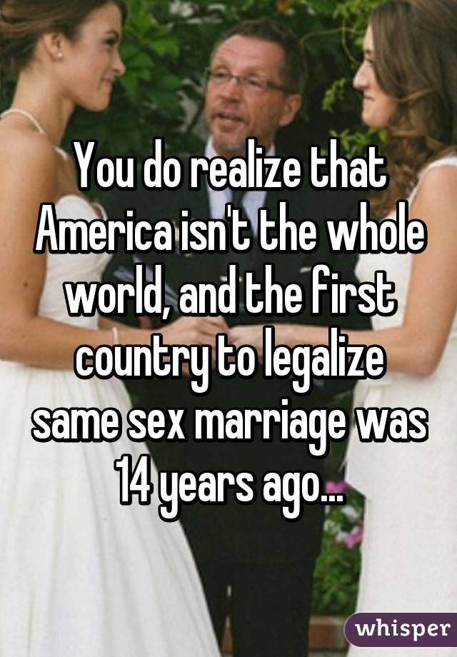You do realize that America isn't the whole world, and the first country to legalize same sex marriage was 14 years ago...