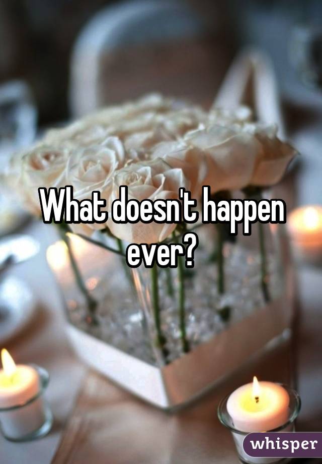 What doesn't happen ever?