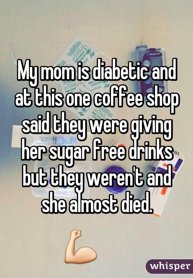 My mom is diabetic and at this one coffee shop said they were giving her sugar free drinks but they weren't and she almost died.